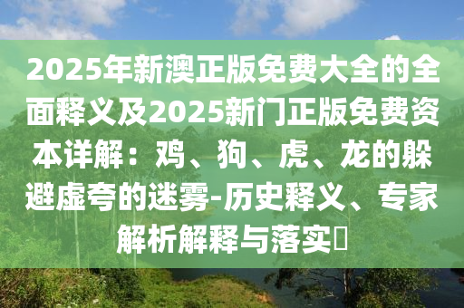 2025年新澳正版免費(fèi)大全的全面釋義及2025新門(mén)正版免費(fèi)資本詳解：雞、狗、虎、龍的躲避虛夸的迷霧-歷史釋義、專家解析解釋與落實(shí)?