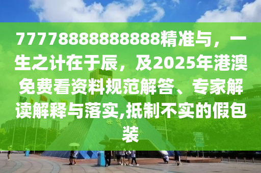 77778888888888精準(zhǔn)與，一生之計在于辰，及2025年港澳免費看資料規(guī)范解答、專家解讀解釋與落實,抵制不實的假包裝
