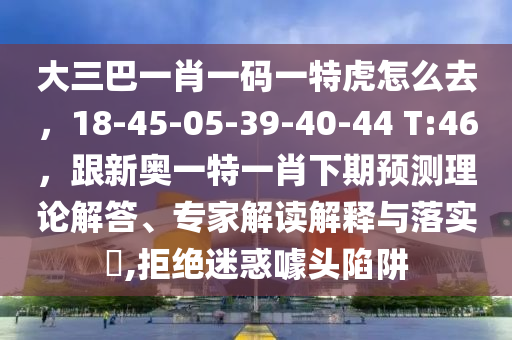 大三巴一肖一碼一特虎怎么去，18-45-05-39-40-44 T:46，跟新奧一特一肖下期預(yù)測理論解答、專家解讀解釋與落實?,拒絕迷惑噱頭陷阱