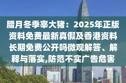 臘月冬季宰大豬：2025年正版資料免費最新真假及香港資料長期免費公開嗎微觀解答、解釋與落實,防范不實廣告危害