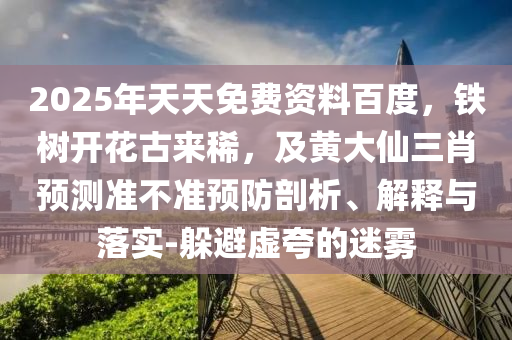 2025年天天免費資料百度，鐵樹開花古來稀，及黃大仙三肖預(yù)測準(zhǔn)不準(zhǔn)預(yù)防剖析、解釋與落實-躲避虛夸的迷霧