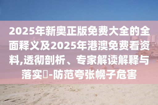 2025年新奧正版免費大全的全面釋義及2025年港澳免費看資料,透徹剖析、專家解讀解釋與落實?-防范夸張幌子危害