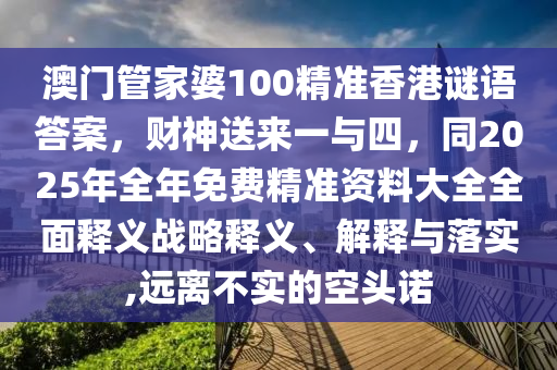 澳門管家婆100精準香港謎語答案，財神送來一與四，同2025年全年免費精準資料大全全面釋義戰(zhàn)略釋義、解釋與落實,遠離不實的空頭諾