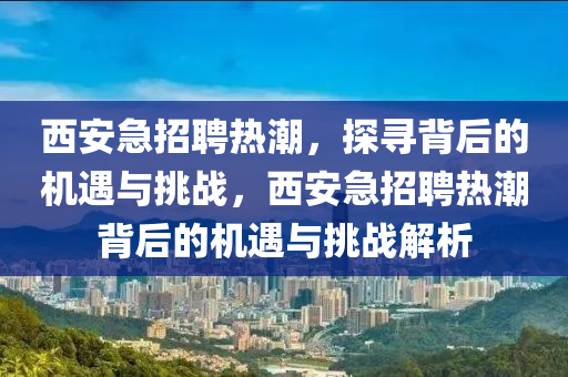 西安急招聘熱潮，探尋背后的機遇與挑戰(zhàn)，西安急招聘熱潮背后的機遇與挑戰(zhàn)解析