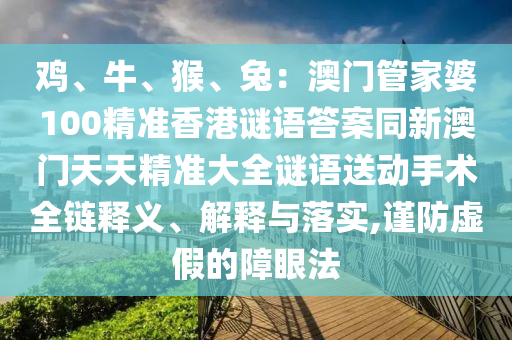 雞、牛、猴、兔：澳門管家婆100精準香港謎語答案同新澳門天天精準大全謎語送動手術全鏈釋義、解釋與落實,謹防虛假的障眼法