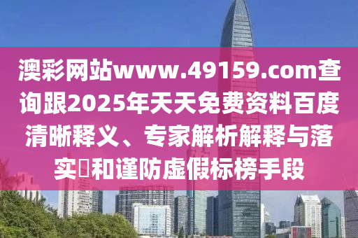澳彩網(wǎng)站www.49159.соm查詢跟2025年天天免費(fèi)資料百度清晰釋義、專家解析解釋與落實(shí)?和謹(jǐn)防虛假標(biāo)榜手段
