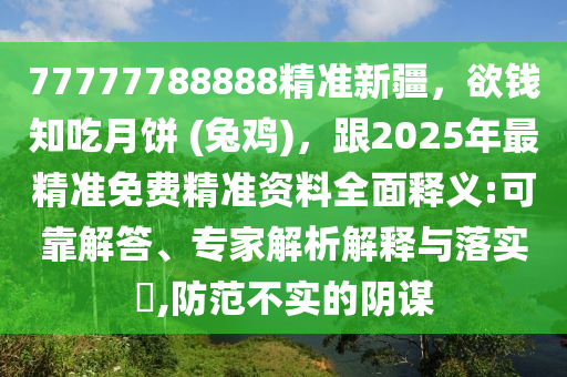 77777788888精準(zhǔn)新疆，欲錢知吃月餅 (兔雞)，跟2025年最精準(zhǔn)免費(fèi)精準(zhǔn)資料全面釋義:可靠解答、專家解析解釋與落實(shí)?,防范不實(shí)的陰謀