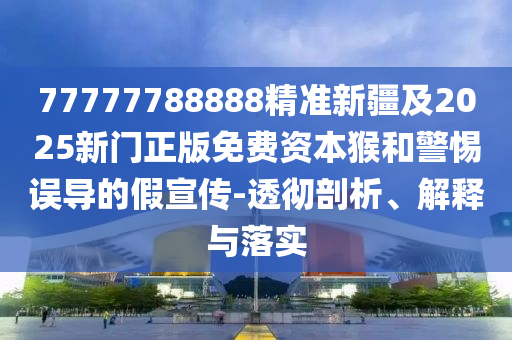 77777788888精準新疆及2025新門正版免費資本猴和警惕誤導的假宣傳-透徹剖析、解釋與落實