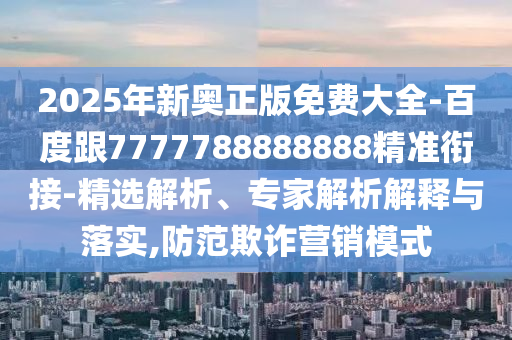 2025年新奧正版免費(fèi)大全-百度跟7777788888888精準(zhǔn)銜接-精選解析、專家解析解釋與落實(shí),防范欺詐營(yíng)銷模式