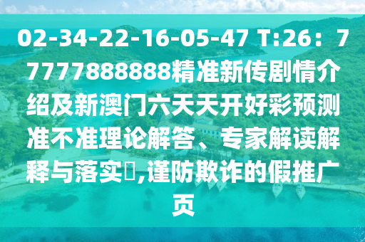 02-34-22-16-05-47 T:26：77777888888精準(zhǔn)新傳劇情介紹及新澳門六天天開好彩預(yù)測(cè)準(zhǔn)不準(zhǔn)理論解答、專家解讀解釋與落實(shí)?,謹(jǐn)防欺詐的假推廣頁