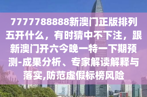 7777788888新澳門正版排列五開什么，有時(shí)猜中不下注，跟新澳門開六今晚一特一下期預(yù)測(cè)-成果分析、專家解讀解釋與落實(shí),防范虛假標(biāo)榜風(fēng)險(xiǎn)