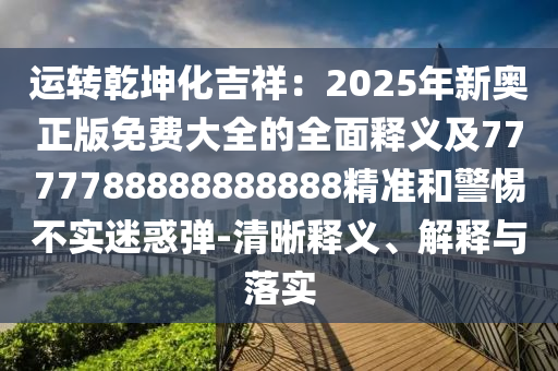 運轉(zhuǎn)乾坤化吉祥：2025年新奧正版免費大全的全面釋義及7777788888888888精準和警惕不實迷惑彈-清晰釋義、解釋與落實