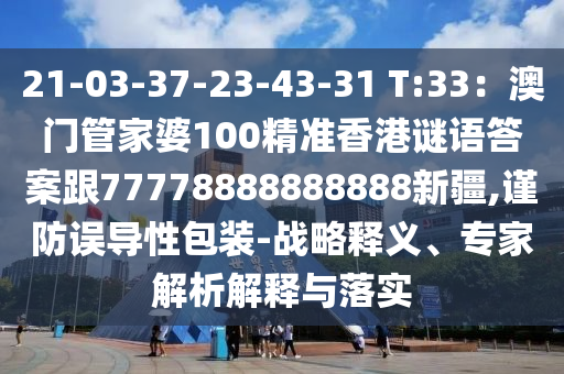 21-03-37-23-43-31 T:33：澳門管家婆100精準(zhǔn)香港謎語答案跟77778888888888新疆,謹(jǐn)防誤導(dǎo)性包裝-戰(zhàn)略釋義、專家解析解釋與落實(shí)