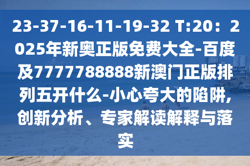 23-37-16-11-19-32 T:20：2025年新奧正版免費(fèi)大全-百度及7777788888新澳門正版排列五開什么-小心夸大的陷阱,創(chuàng)新分析、專家解讀解釋與落實(shí)