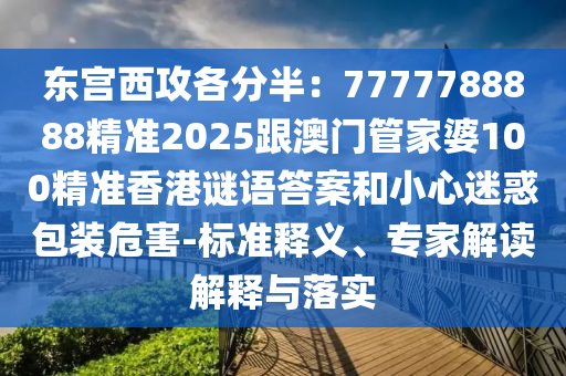 東宮西攻各分半：7777788888精準(zhǔn)2025跟澳門管家婆100精準(zhǔn)香港謎語答案和小心迷惑包裝危害-標(biāo)準(zhǔn)釋義、專家解讀解釋與落實(shí)