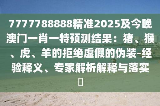 7777788888精準(zhǔn)2025及今晚澳門一肖一特預(yù)測(cè)結(jié)果：豬、猴、虎、羊的拒絕虛假的偽裝-經(jīng)驗(yàn)釋義、專家解析解釋與落實(shí)?