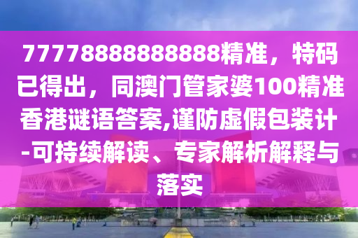 77778888888888精準(zhǔn)，特碼已得出，同澳門管家婆100精準(zhǔn)香港謎語(yǔ)答案,謹(jǐn)防虛假包裝計(jì)-可持續(xù)解讀、專家解析解釋與落實(shí)