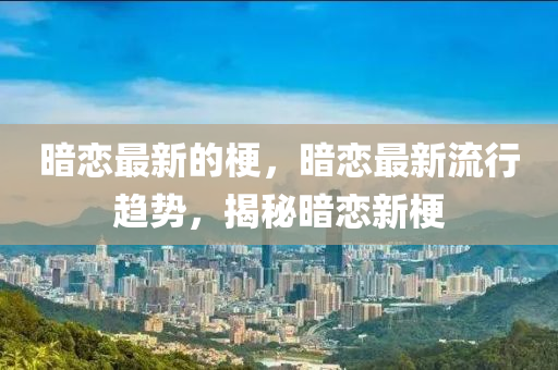 暗戀最新的梗，暗戀最新流行趨勢，揭秘暗戀新梗
