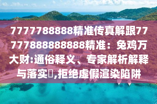 7777788888精準傳真解跟77777888888888精準：兔雞萬大財:通俗釋義、專家解析解釋與落實?,拒絕虛假渲染陷阱
