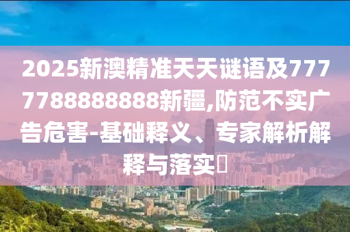 2025新澳精準(zhǔn)天天謎語及7777788888888新疆,防范不實(shí)廣告危害-基礎(chǔ)釋義、專家解析解釋與落實(shí)?