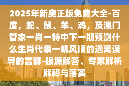 2025年新奧正版免費大全-百度，蛇、鼠、羊、雞，及澳門管家一肖一特中下一期預(yù)測什么生肖代表一帆風(fēng)順的遠離誤導(dǎo)的言辭-根源解答、專家解析解釋與落實