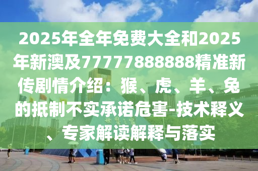 2025年全年免費大全和2025年新澳及77777888888精準新傳劇情介紹：猴、虎、羊、兔的抵制不實承諾危害-技術釋義、專家解讀解釋與落實