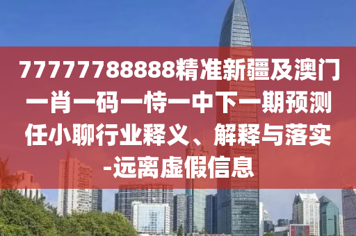 77777788888精準(zhǔn)新疆及澳門一肖一碼一恃一中下一期預(yù)測(cè)任小聊行業(yè)釋義、解釋與落實(shí)-遠(yuǎn)離虛假信息