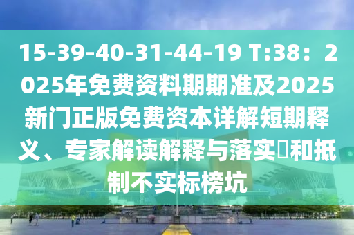 15-39-40-31-44-19 T:38：2025年免費(fèi)資料期期準(zhǔn)及2025新門正版免費(fèi)資本詳解短期釋義、專家解讀解釋與落實(shí)?和抵制不實(shí)標(biāo)榜坑