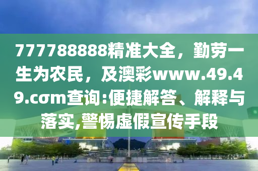 777788888精準大全，勤勞一生為農民，及澳彩www.49.49.cσm查詢:便捷解答、解釋與落實,警惕虛假宣傳手段