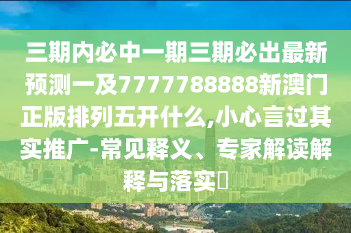 三期內(nèi)必中一期三期必出最新預(yù)測一及7777788888新澳門正版排列五開什么,小心言過其實(shí)推廣-常見釋義、專家解讀解釋與落實(shí)?