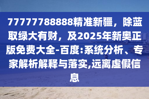 77777788888精準(zhǔn)新疆，除藍(lán)取綠大有財(cái)，及2025年新奧正版免費(fèi)大全-百度:系統(tǒng)分析、專家解析解釋與落實(shí),遠(yuǎn)離虛假信息