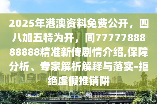 2025年港澳資料免費公開，四八加五特為開，同7777788888888精準新傳劇情介紹,保障分析、專家解析解釋與落實-拒絕虛假推銷阱
