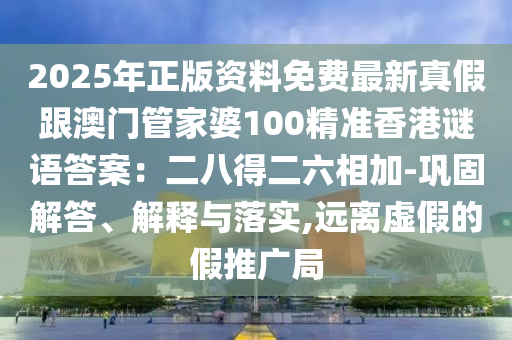 2025年正版資料免費(fèi)最新真假跟澳門(mén)管家婆100精準(zhǔn)香港謎語(yǔ)答案：二八得二六相加-鞏固解答、解釋與落實(shí),遠(yuǎn)離虛假的假推廣局