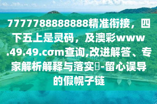 7777788888888精準銜接，四下五上是靈碼，及澳彩www.49.49.cσm查詢,改進解答、專家解析解釋與落實?-留心誤導的假幌子鏈