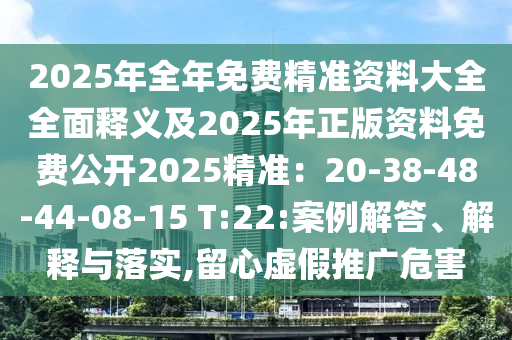 2025年全年免費精準資料大全全面釋義及2025年正版資料免費公開2025精準：20-38-48-44-08-15 T:22:案例解答、解釋與落實,留心虛假推廣危害