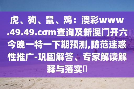 虎、狗、鼠、雞：澳彩www.49.49.cσm查詢及新澳門開六今晚一特一下期預測,防范迷惑性推廣-鞏固解答、專家解讀解釋與落實?