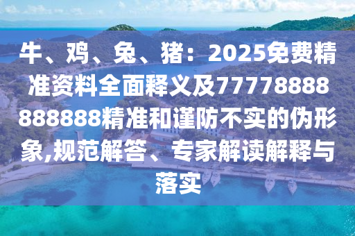 牛、雞、兔、豬：2025免費(fèi)精準(zhǔn)資料全面釋義及77778888888888精準(zhǔn)和謹(jǐn)防不實(shí)的偽形象,規(guī)范解答、專家解讀解釋與落實(shí)
