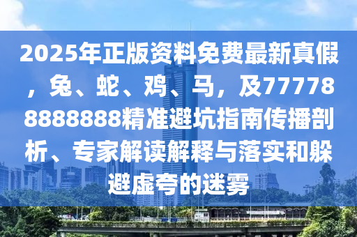 2025年正版資料免費最新真假，兔、蛇、雞、馬，及777788888888精準避坑指南傳播剖析、專家解讀解釋與落實和躲避虛夸的迷霧
