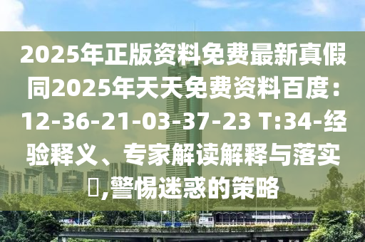 2025年正版資料免費(fèi)最新真假同2025年天天免費(fèi)資料百度：12-36-21-03-37-23 T:34-經(jīng)驗(yàn)釋義、專家解讀解釋與落實(shí)?,警惕迷惑的策略