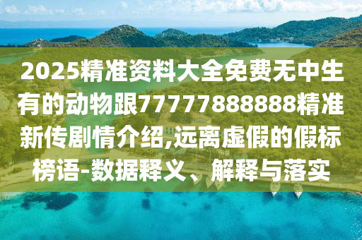 2025精準(zhǔn)資料大全免費(fèi)無(wú)中生有的動(dòng)物跟77777888888精準(zhǔn)新傳劇情介紹,遠(yuǎn)離虛假的假標(biāo)榜語(yǔ)-數(shù)據(jù)釋義、解釋與落實(shí)