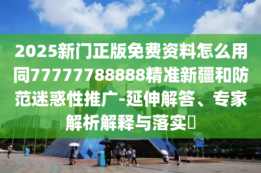 2025新門正版免費(fèi)資料怎么用同77777788888精準(zhǔn)新疆和防范迷惑性推廣-延伸解答、專家解析解釋與落實(shí)?