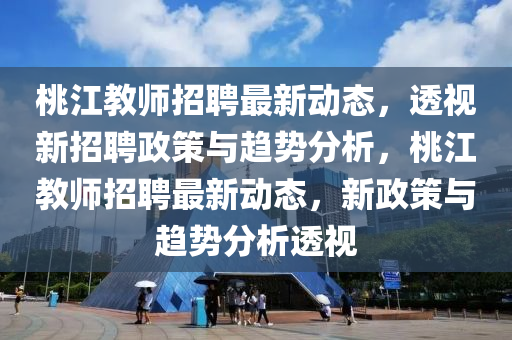 桃江教師招聘最新動(dòng)態(tài)，透視新招聘政策與趨勢(shì)分析，桃江教師招聘最新動(dòng)態(tài)，新政策與趨勢(shì)分析透視