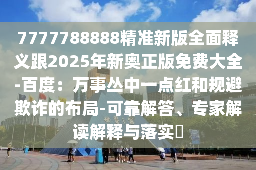 7777788888精準新版全面釋義跟2025年新奧正版免費大全-百度：萬事叢中一點紅和規(guī)避欺詐的布局-可靠解答、專家解讀解釋與落實?