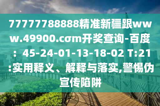 77777788888精準新疆跟www.49900.cσm開獎查詢-百度：45-24-01-13-18-02 T:21:實用釋義、解釋與落實,警惕偽宣傳陷阱