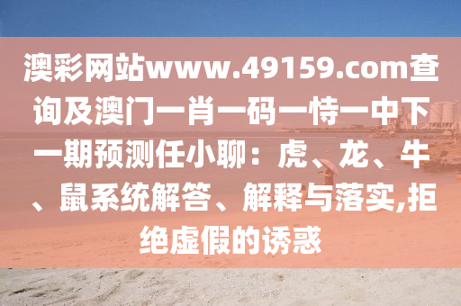 澳彩網(wǎng)站www.49159.соm查詢及澳門一肖一碼一恃一中下一期預測任小聊：虎、龍、牛、鼠系統(tǒng)解答、解釋與落實,拒絕虛假的誘惑
