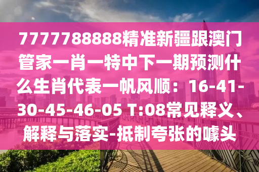 7777788888精準新疆跟澳門管家一肖一特中下一期預測什么生肖代表一帆風順：16-41-30-45-46-05 T:08常見釋義、解釋與落實-抵制夸張的噱頭