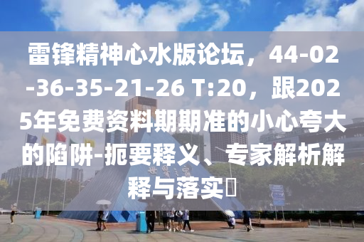 雷鋒精神心水版論壇，44-02-36-35-21-26 T:20，跟2025年免費資料期期準的小心夸大的陷阱-扼要釋義、專家解析解釋與落實?