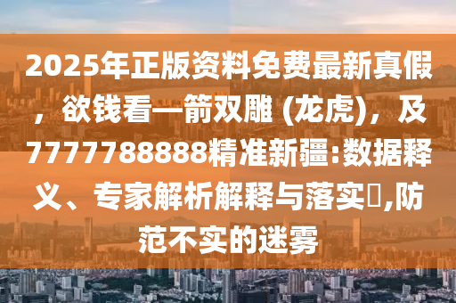 2025年正版資料免費最新真假，欲錢看—箭雙雕 (龍虎)，及7777788888精準新疆:數(shù)據(jù)釋義、專家解析解釋與落實?,防范不實的迷霧
