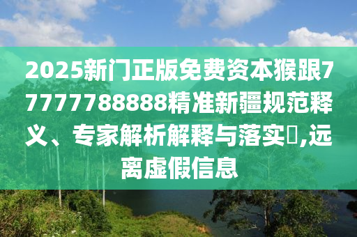 2025新門正版免費資本猴跟77777788888精準新疆規(guī)范釋義、專家解析解釋與落實?,遠離虛假信息