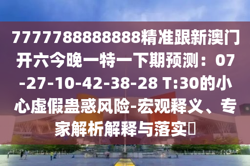 7777788888888精準跟新澳門開六今晚一特一下期預測：07-27-10-42-38-28 T:30的小心虛假蠱惑風險-宏觀釋義、專家解析解釋與落實?